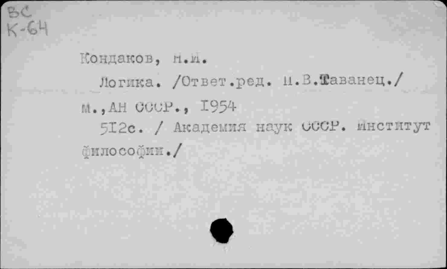 ﻿Кондаков, n.n.
Логика. /Ответ.ред. п.В.Таванец./
М.,АН СООР., 1954-
512с. / Академия наук СССР. институт философии./